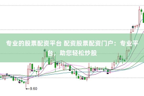 专业的股票配资平台 配资股票配资门户：专业平台，助您轻松炒股