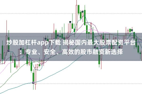 炒股加杠杆app下载 揭秘国内最大股票配资平台：专业、安全、高效的股市融资新选择