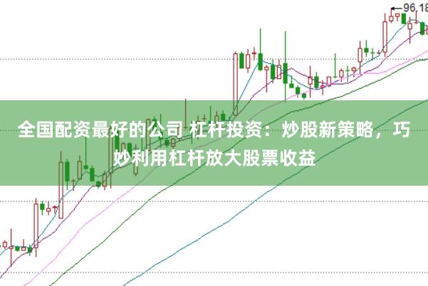 全国配资最好的公司 杠杆投资：炒股新策略，巧妙利用杠杆放大股票收益