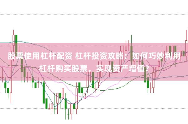 股票使用杠杆配资 杠杆投资攻略：如何巧妙利用杠杆购买股票，实现资产增值？