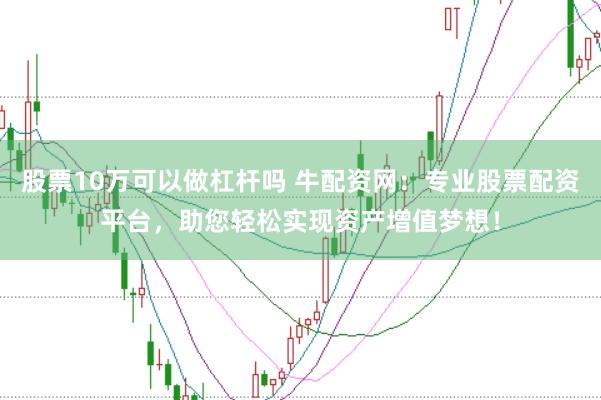 股票10万可以做杠杆吗 牛配资网：专业股票配资平台，助您轻松实现资产增值梦想！
