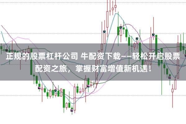 正规的股票杠杆公司 牛配资下载——轻松开启股票配资之旅，掌握财富增值新机遇！