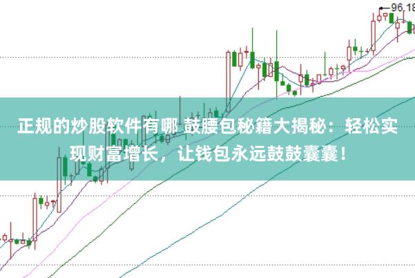 正规的炒股软件有哪 鼓腰包秘籍大揭秘：轻松实现财富增长，让钱包永远鼓鼓囊囊！