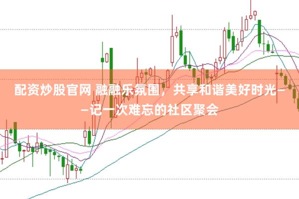 配资炒股官网 融融乐氛围，共享和谐美好时光——记一次难忘的社区聚会