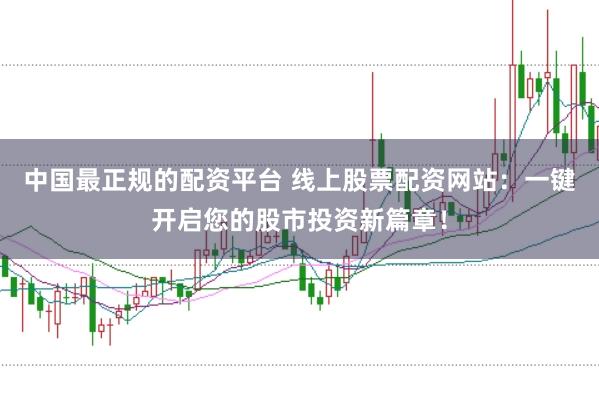 中国最正规的配资平台 线上股票配资网站：一键开启您的股市投资新篇章！