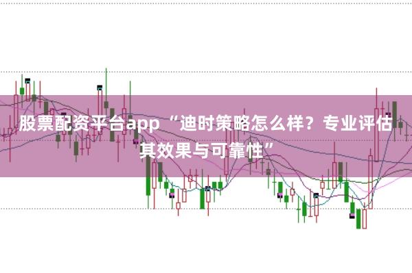 股票配资平台app “迪时策略怎么样？专业评估其效果与可靠性”