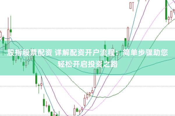股指股票配资 详解配资开户流程：简单步骤助您轻松开启投资之路
