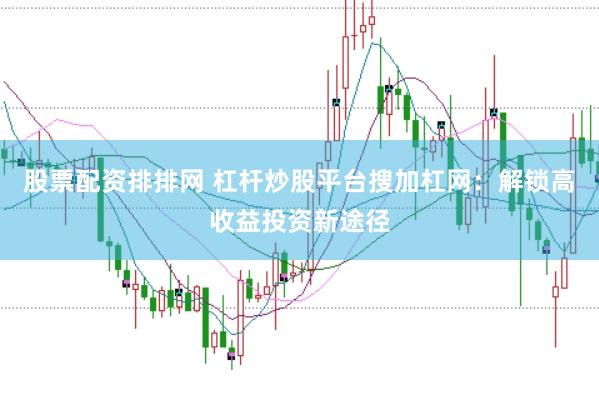 股票配资排排网 杠杆炒股平台搜加杠网：解锁高收益投资新途径