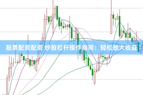 股票配资配资 炒股杠杆操作指南：轻松放大收益