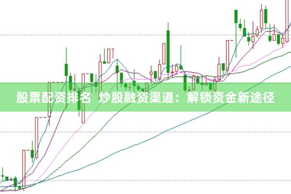 股票配资排名  炒股融资渠道：解锁资金新途径