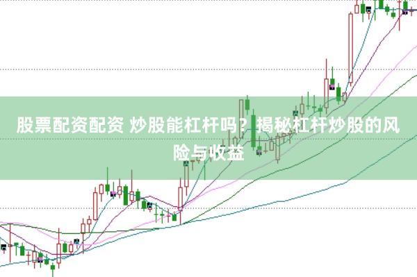 股票配资配资 炒股能杠杆吗？揭秘杠杆炒股的风险与收益