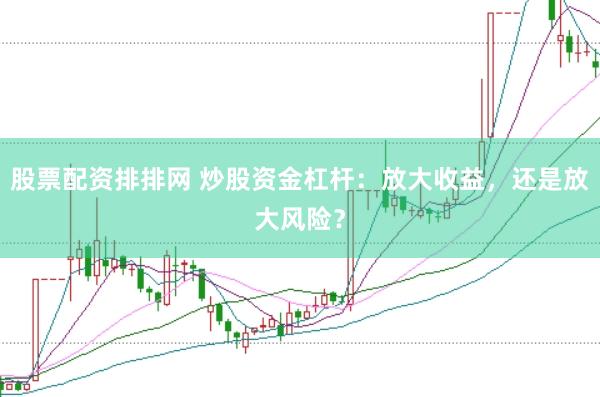 股票配资排排网 炒股资金杠杆：放大收益，还是放大风险？