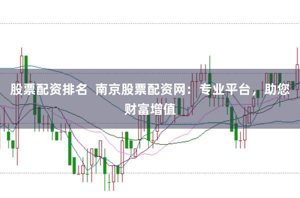 股票配资排名  南京股票配资网：专业平台，助您财富增值