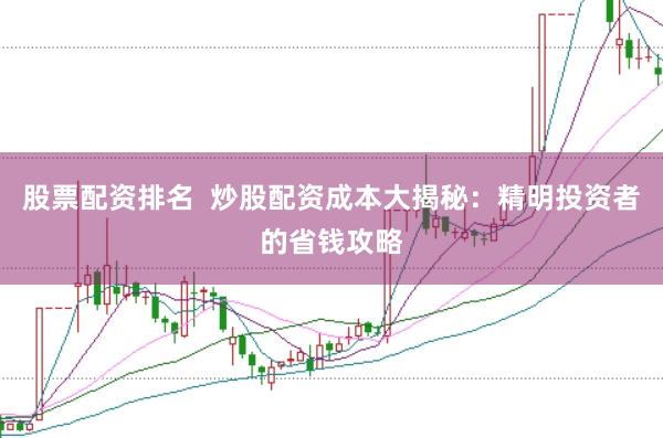 股票配资排名  炒股配资成本大揭秘：精明投资者的省钱攻略