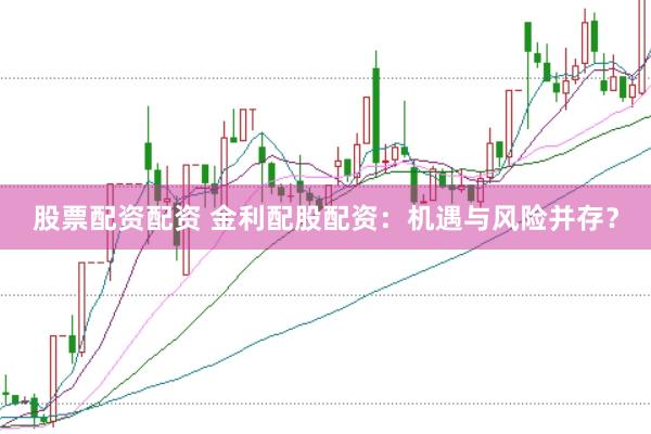 股票配资配资 金利配股配资：机遇与风险并存？