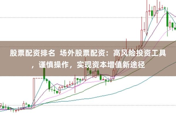 股票配资排名  场外股票配资：高风险投资工具，谨慎操作，实现资本增值新途径