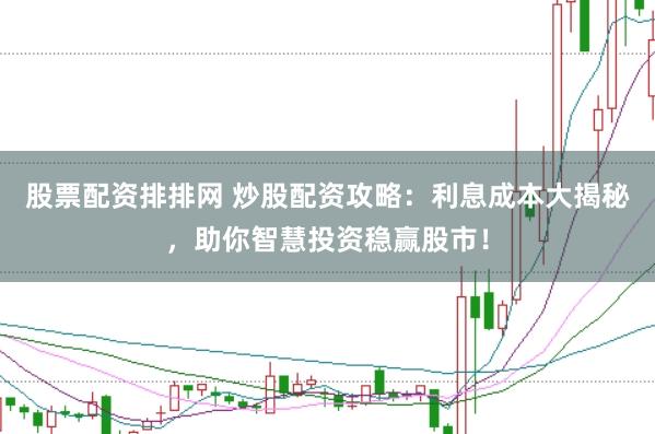 股票配资排排网 炒股配资攻略：利息成本大揭秘，助你智慧投资稳赢股市！