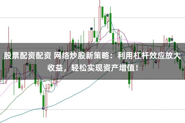 股票配资配资 网络炒股新策略：利用杠杆效应放大收益，轻松实现资产增值！