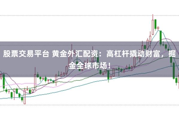 股票交易平台 黄金外汇配资：高杠杆撬动财富，掘金全球市场！