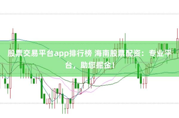 股票交易平台app排行榜 海南股票配资：专业平台，助您掘金！