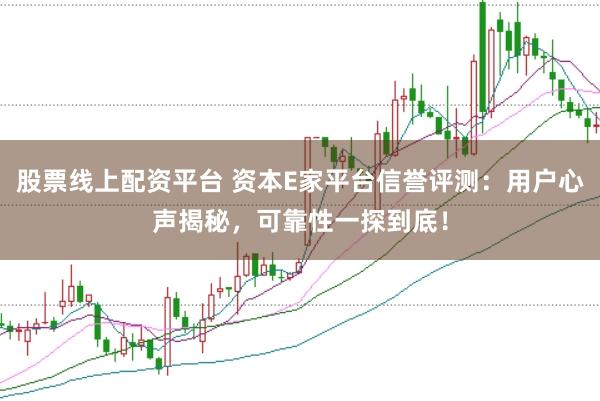 股票线上配资平台 资本E家平台信誉评测：用户心声揭秘，可靠性一探到底！