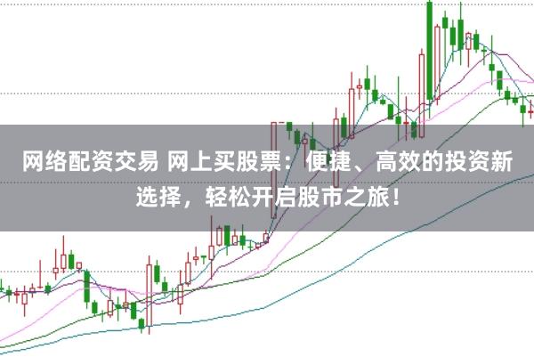 网络配资交易 网上买股票：便捷、高效的投资新选择，轻松开启股市之旅！