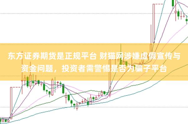 东方证券期货是正规平台 财猫网涉嫌虚假宣传与资金问题，投资者需警惕是否为骗子平台