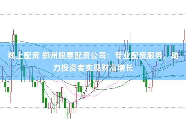 线上配资 郑州股票配资公司：专业配资服务，助力投资者实现财富增长