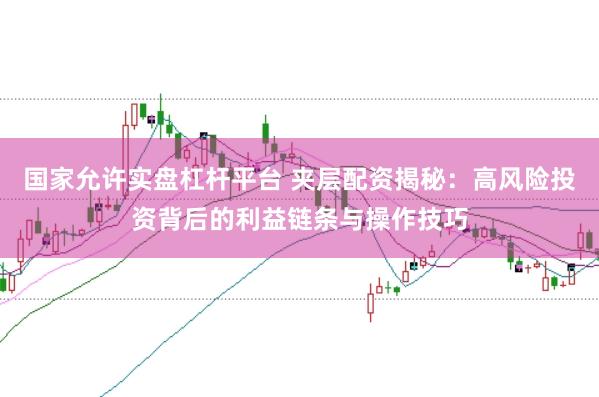 国家允许实盘杠杆平台 夹层配资揭秘：高风险投资背后的利益链条与操作技巧