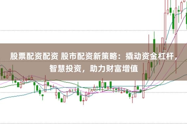 股票配资配资 股市配资新策略：撬动资金杠杆，智慧投资，助力财富增值