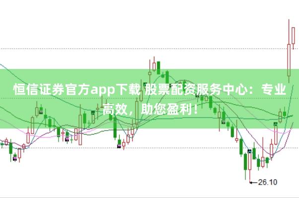 恒信证券官方app下载 股票配资服务中心：专业高效，助您盈利！