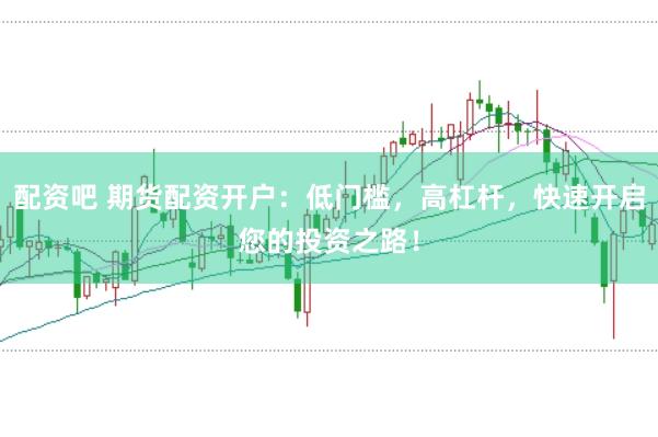 配资吧 期货配资开户：低门槛，高杠杆，快速开启您的投资之路！