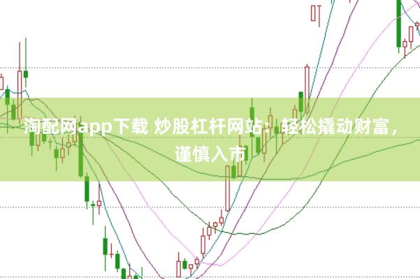 淘配网app下载 炒股杠杆网站：轻松撬动财富，谨慎入市