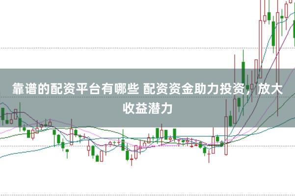 靠谱的配资平台有哪些 配资资金助力投资，放大收益潜力
