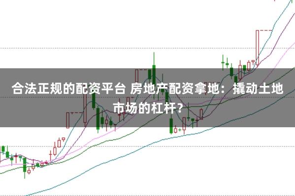 合法正规的配资平台 房地产配资拿地：撬动土地市场的杠杆？