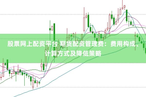 股票网上配资平台 期货配资管理费：费用构成、计算方式及降低策略