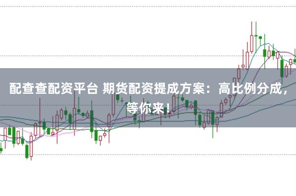 配查查配资平台 期货配资提成方案：高比例分成，等你来！
