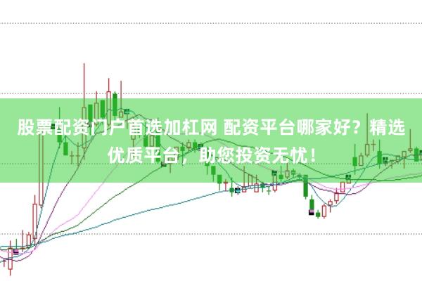 股票配资门户首选加杠网 配资平台哪家好？精选优质平台，助您投资无忧！