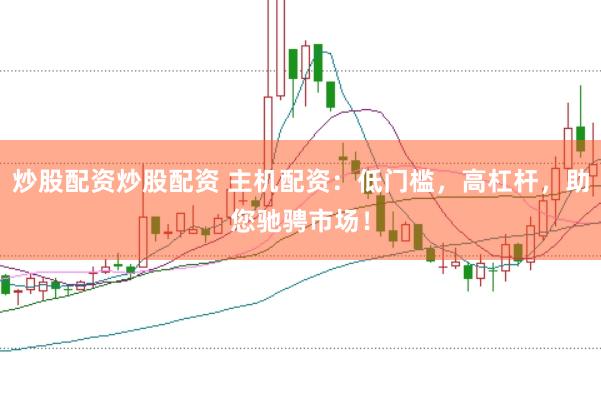 炒股配资炒股配资 主机配资：低门槛，高杠杆，助您驰骋市场！