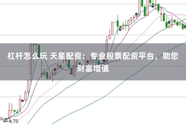 杠杆怎么玩 天星配资：专业股票配资平台，助您财富增值