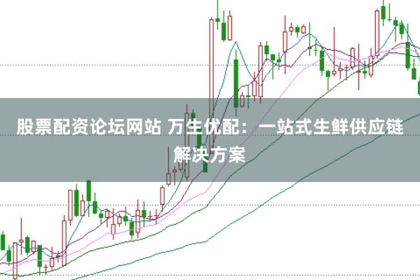 股票配资论坛网站 万生优配：一站式生鲜供应链解决方案