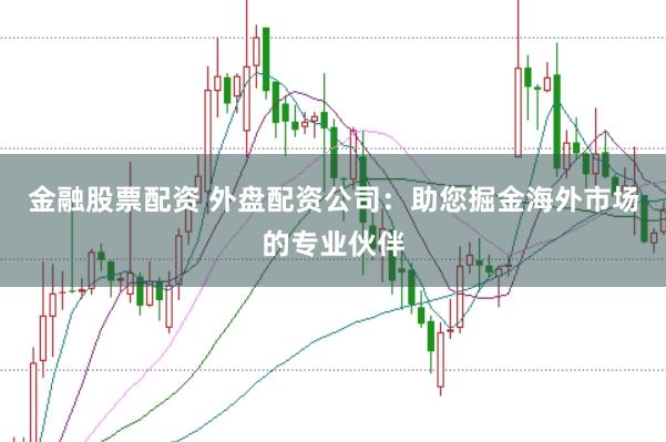 金融股票配资 外盘配资公司：助您掘金海外市场的专业伙伴