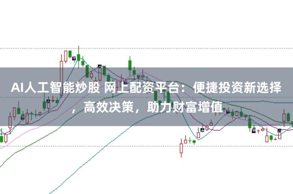 AI人工智能炒股 网上配资平台：便捷投资新选择，高效决策，助力财富增值
