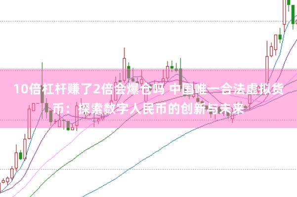 10倍杠杆赚了2倍会爆仓吗 中国唯一合法虚拟货币：探索数字人民币的创新与未来
