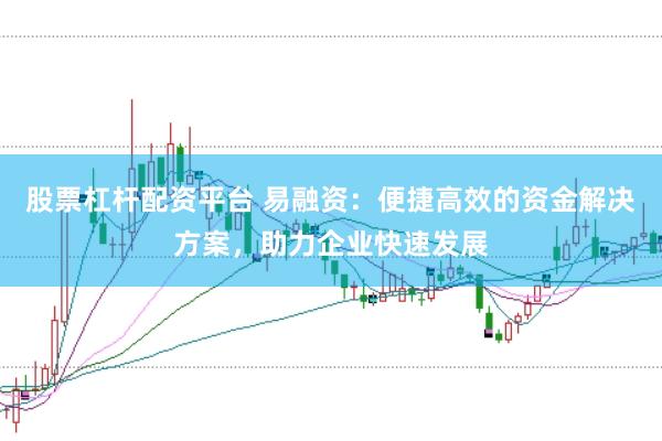 股票杠杆配资平台 易融资：便捷高效的资金解决方案，助力企业快速发展