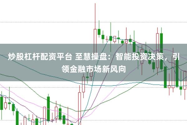 炒股杠杆配资平台 至慧操盘：智能投资决策，引领金融市场新风向