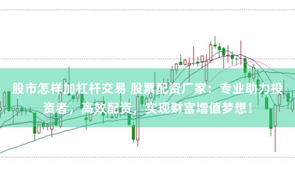股市怎样加杠杆交易 股票配资厂家：专业助力投资者，高效配资，实现财富增值梦想！