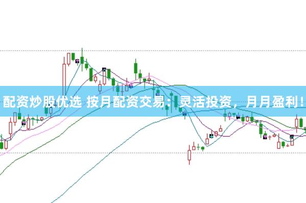 配资炒股优选 按月配资交易：灵活投资，月月盈利！