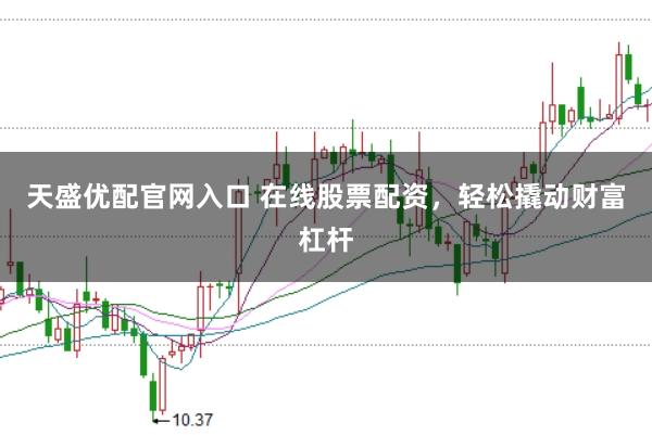 天盛优配官网入口 在线股票配资，轻松撬动财富杠杆