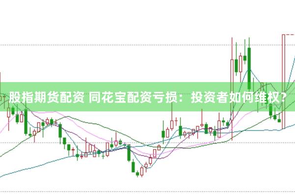 股指期货配资 同花宝配资亏损：投资者如何维权？